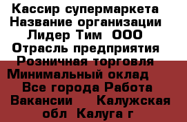 Кассир супермаркета › Название организации ­ Лидер Тим, ООО › Отрасль предприятия ­ Розничная торговля › Минимальный оклад ­ 1 - Все города Работа » Вакансии   . Калужская обл.,Калуга г.